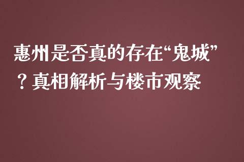 惠州是否真的存在“鬼城”？真相解析与楼市观察_https://www.fcdydaikuan.com_德指期货直播_第1张