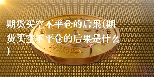 期货买空不平仓的后果(期货买空不平仓的后果是什么)_https://www.fcdydaikuan.com_恒指期货直播_第1张