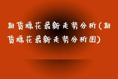 期货棉花最新走势分析(期货棉花最新走势分析图)_https://www.fcdydaikuan.com_黄金期货直播_第1张
