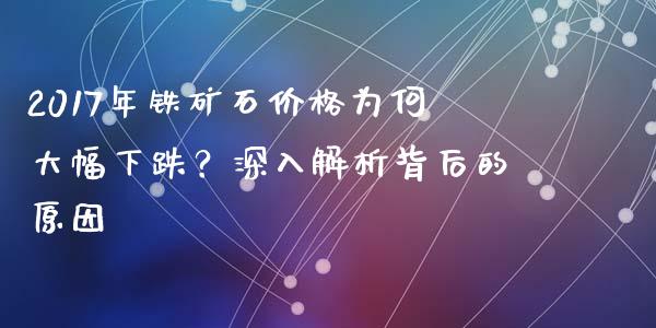 2017年铁矿石价格为何大幅下跌？深入解析背后的原因_https://www.fcdydaikuan.com_德指期货直播_第1张