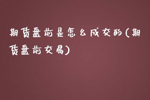 期货盘前是怎么成交的(期货盘前交易)_https://www.fcdydaikuan.com_德指期货直播_第1张