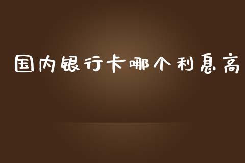 国内银行卡哪个利息高_https://www.fcdydaikuan.com_德指期货直播_第1张