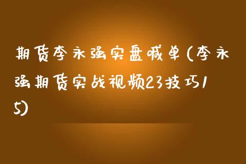 期货李永强实盘喊单(李永强期货实战视频23技巧15)_https://www.fcdydaikuan.com_黄金期货直播_第1张
