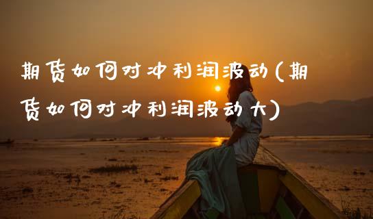 期货如何对冲利润波动(期货如何对冲利润波动大)_https://www.fcdydaikuan.com_黄金期货直播_第1张