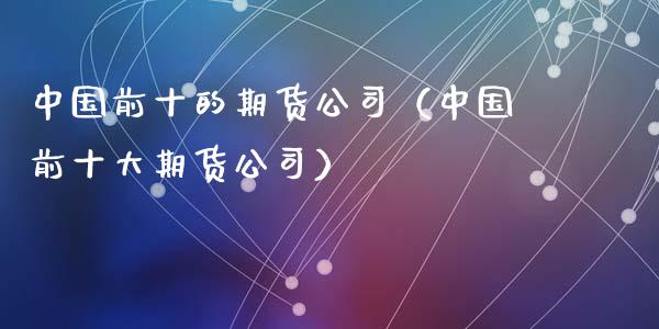 中国前十的期货公司（中国前十大期货公司）_https://www.fcdydaikuan.com_恒指期货直播_第1张