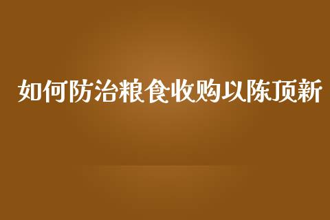 如何防治粮食收购以陈顶新_https://www.fcdydaikuan.com_恒指期货直播_第1张