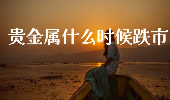 贵金属什么时候跌市_https://www.fcdydaikuan.com_恒指期货直播_第1张