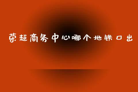 荣超商务中心哪个地铁口出_https://www.fcdydaikuan.com_黄金期货直播_第1张