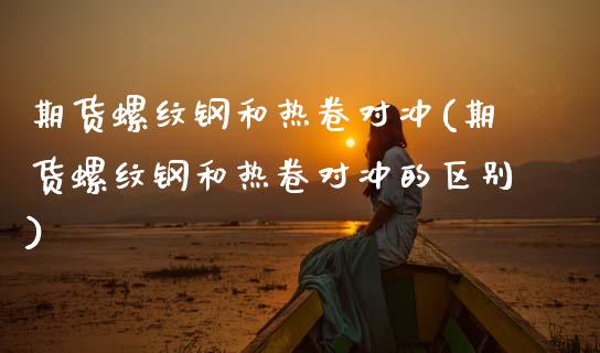 期货螺纹钢和热卷对冲(期货螺纹钢和热卷对冲的区别)_https://www.fcdydaikuan.com_德指期货直播_第1张