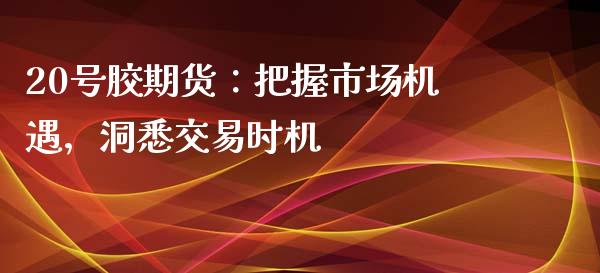 20号胶期货:把握市场机遇,洞悉交易时机_恒指期货直播_第1张_恒生指数直播室_恒指期货直播_德指期货直播_黄金期货直播 20号胶期货:把握市场机遇,洞悉交易时机_https://www.fcdydaikuan.com_恒指期货直播_第1张