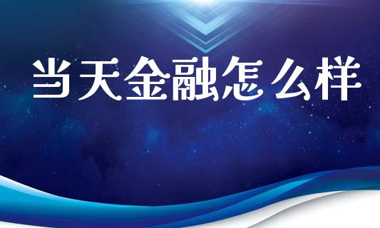当天金融怎么样_https://www.fcdydaikuan.com_德指期货直播_第1张