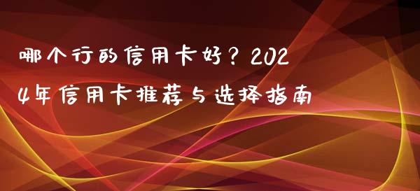 哪个行的信用卡好？2024年信用卡推荐与选择指南_https://www.fcdydaikuan.com_德指期货直播_第1张