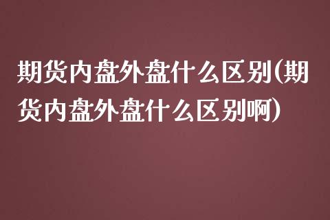 期货内盘外盘什么区别(期货内盘外盘什么区别啊)_https://www.fcdydaikuan.com_恒指期货直播_第1张