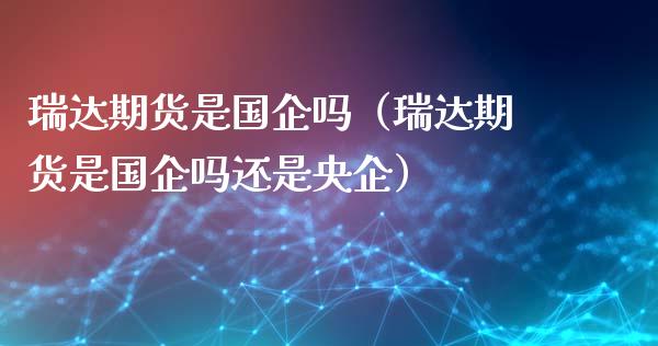 瑞达期货是国企吗（瑞达期货是国企吗还是央企）_https://www.fcdydaikuan.com_恒生指数直播室_第1张