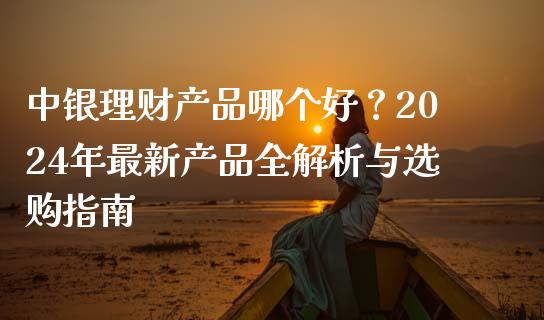 中银理财产品哪个好？2024年最新产品全解析与选购指南_https://www.fcdydaikuan.com_恒指期货直播_第1张
