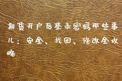 期货开户后登录密码那些事儿：安全、找回、修改全攻略_https://www.fcdydaikuan.com_黄金期货直播_第1张