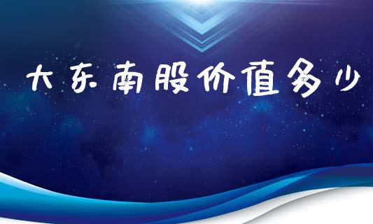 大东南股价值多少_https://www.fcdydaikuan.com_黄金期货直播_第1张
