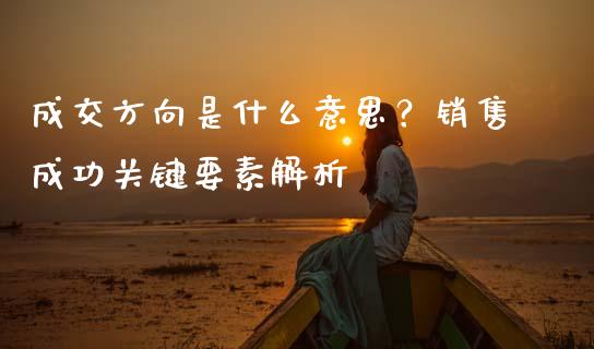成交方向是什么意思？销售成功关键要素解析_https://www.fcdydaikuan.com_恒指期货直播_第1张