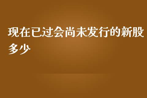 现在已过会尚未发行的新股多少_https://www.fcdydaikuan.com_德指期货直播_第1张