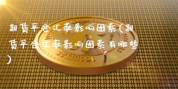 期货平仓汇率影响因素(期货平仓汇率影响因素有哪些)_https://www.fcdydaikuan.com_恒生指数直播室_第1张