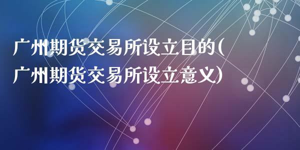 广州期货交易所设立目的(广州期货交易所设立意义)_https://www.fcdydaikuan.com_黄金期货直播_第1张