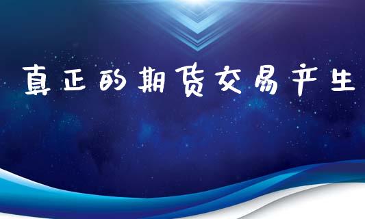 真正的期货交易产生_https://www.fcdydaikuan.com_恒生指数直播室_第1张