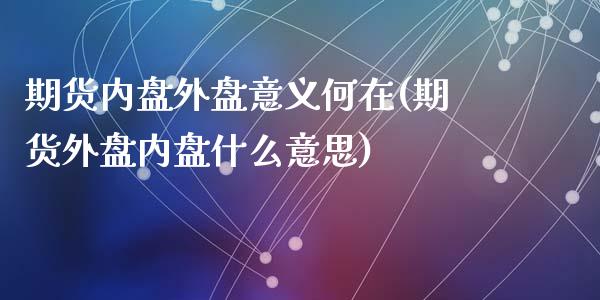 期货内盘外盘意义何在(期货外盘内盘什么意思)_https://www.fcdydaikuan.com_黄金期货直播_第1张