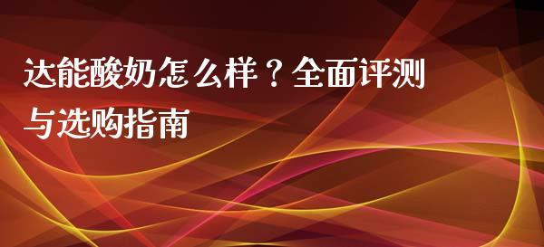 达能酸奶怎么样？全面评测与选购指南_https://www.fcdydaikuan.com_恒指期货直播_第1张