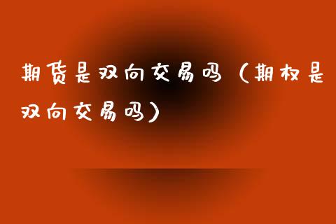 期货是双向交易吗（期权是双向交易吗）_https://www.fcdydaikuan.com_黄金期货直播_第1张