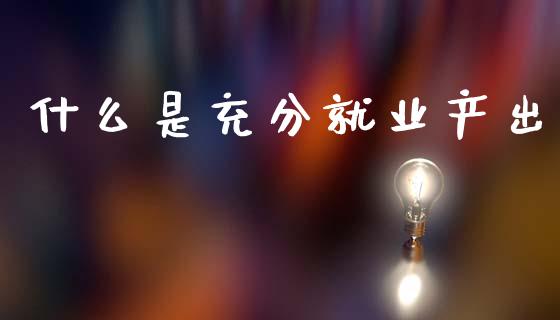 什么是充分就业产出_https://www.fcdydaikuan.com_恒生指数直播室_第1张