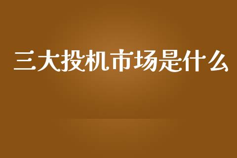 三大投机市场是什么_https://www.fcdydaikuan.com_德指期货直播_第1张