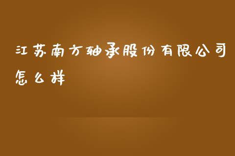 江苏南方轴承股份有限公司怎么样_https://www.fcdydaikuan.com_黄金期货直播_第1张