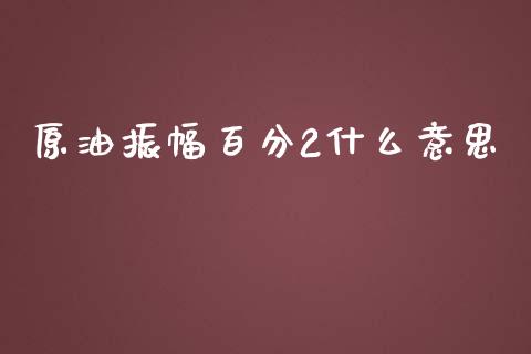 原油振幅百分2什么意思_https://www.fcdydaikuan.com_黄金期货直播_第1张