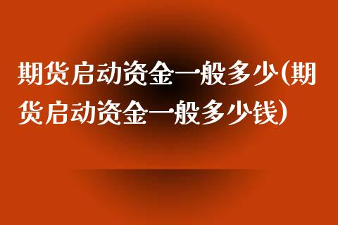 期货启动资金一般多少(期货启动资金一般多少钱)_https://www.fcdydaikuan.com_黄金期货直播_第1张