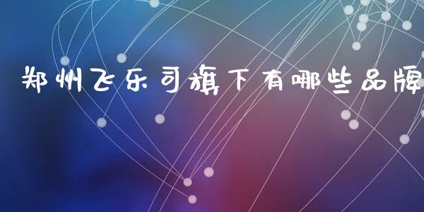 郑州飞乐司旗下有哪些品牌_https://www.fcdydaikuan.com_恒指期货直播_第1张
