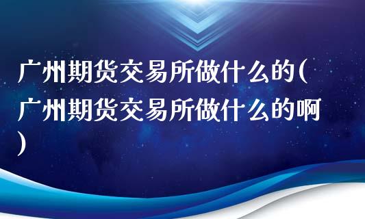 广州期货交易所做什么的(广州期货交易所做什么的啊)_https://www.fcdydaikuan.com_黄金期货直播_第1张