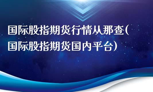 国际股指期货行情从那查(国际股指期货国内平台)_https://www.fcdydaikuan.com_德指期货直播_第1张