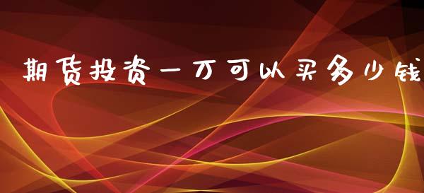 期货投资一万可以买多少钱_https://www.fcdydaikuan.com_恒生指数直播室_第1张
