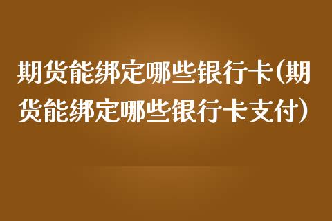 期货能绑定哪些银行卡(期货能绑定哪些银行卡支付)_https://www.fcdydaikuan.com_恒指期货直播_第1张