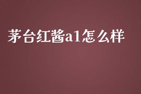 茅台红酱a1怎么样_https://www.fcdydaikuan.com_黄金期货直播_第1张