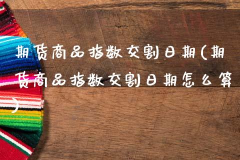 期货商品指数交割日期(期货商品指数交割日期怎么算)_https://www.fcdydaikuan.com_黄金期货直播_第1张