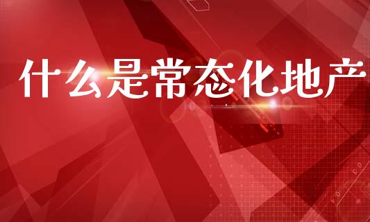 什么是常态化地产_https://www.fcdydaikuan.com_恒指期货直播_第1张