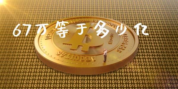 67万等于多少亿_https://www.fcdydaikuan.com_恒指期货直播_第1张