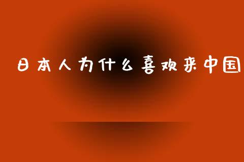日本人为什么喜欢来中国_https://www.fcdydaikuan.com_黄金期货直播_第1张