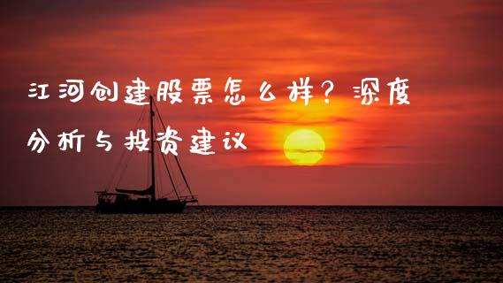 江河创建股票怎么样？深度分析与投资建议_https://www.fcdydaikuan.com_恒生指数直播室_第1张