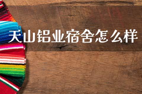 天山铝业宿舍怎么样_https://www.fcdydaikuan.com_恒生指数直播室_第1张