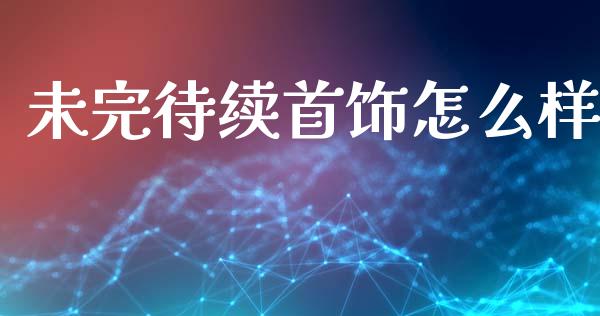 未完待续首饰怎么样_https://www.fcdydaikuan.com_恒指期货直播_第1张