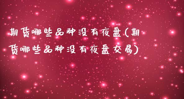期货哪些品种没有夜盘(期货哪些品种没有夜盘交易)_https://www.fcdydaikuan.com_恒指期货直播_第1张