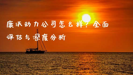 康沃动力公司怎么样？全面评估与深度分析_https://www.fcdydaikuan.com_恒生指数直播室_第1张