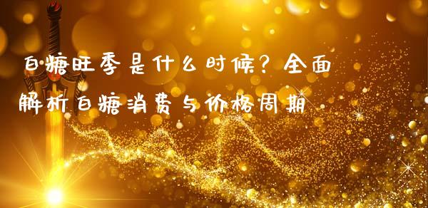 白糖旺季是什么时候？全面解析白糖消费与价格周期_https://www.fcdydaikuan.com_黄金期货直播_第1张